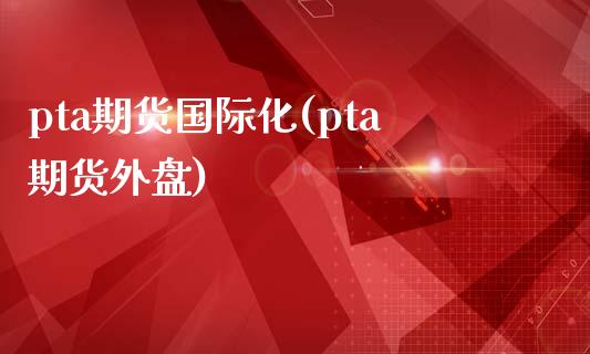 pta期货国际化(pta期货外盘)_https://gjqh.wpmee.com_期货开户_第1张