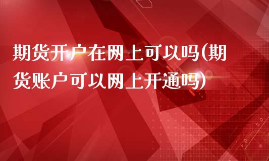 期货开户在网上可以吗(期货账户可以网上开通吗)_https://gjqh.wpmee.com_期货新闻_第1张