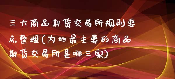 三大商品期货交易所规则要点整理(内地最主要的商品期货交易所是哪三家)_https://gjqh.wpmee.com_期货新闻_第1张