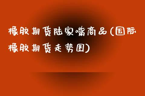 橡胶期货陆家嘴商品(国际橡胶期货走势图)_https://gjqh.wpmee.com_期货百科_第1张