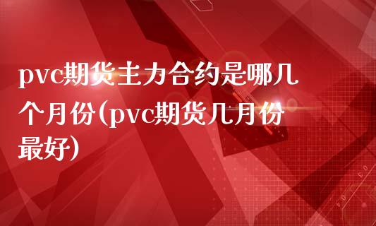 pvc期货主力合约是哪几个月份(pvc期货几月份最好)_https://gjqh.wpmee.com_期货开户_第1张