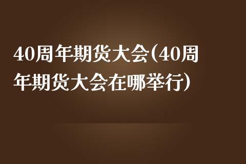 40周年期货大会(40周年期货大会在哪举行)_https://gjqh.wpmee.com_期货百科_第1张