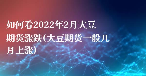 如何看2022年2月大豆期货涨跌(大豆期货一般几月上涨)_https://gjqh.wpmee.com_国际期货_第1张