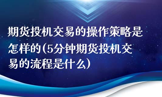 期货投机交易的操作策略是怎样的(5分钟期货投机交易的流程是什么)_https://gjqh.wpmee.com_期货平台_第1张