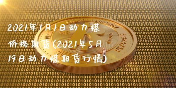 2021年1月1日动力煤价格期货(2021年5月19日动力煤期货行情)_https://gjqh.wpmee.com_期货平台_第1张