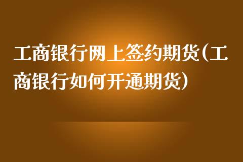 工商银行网上签约期货(工商银行如何开通期货)_https://gjqh.wpmee.com_期货百科_第1张