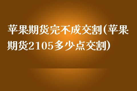 苹果期货完不成交割(苹果期货2105多少点交割)_https://gjqh.wpmee.com_期货开户_第1张