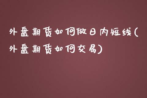 外盘期货如何做日内短线(外盘期货如何交易)_https://gjqh.wpmee.com_期货平台_第1张