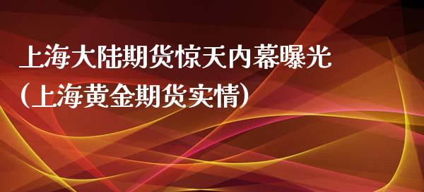 上海大陆期货惊天内幕曝光(上海黄金期货实情)_https://gjqh.wpmee.com_期货新闻_第1张