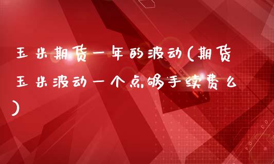 玉米期货一年的波动(期货玉米波动一个点够手续费么)_https://gjqh.wpmee.com_期货平台_第1张