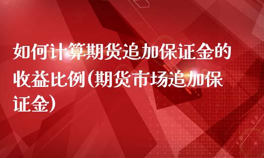 如何计算期货追加保证金的收益比例(期货市场追加保证金)_https://gjqh.wpmee.com_期货百科_第1张