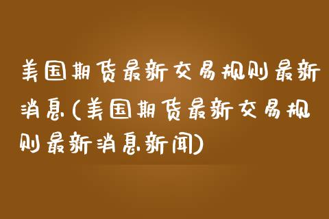 美国期货最新交易规则最新消息(美国期货最新交易规则最新消息新闻)_https://gjqh.wpmee.com_国际期货_第1张