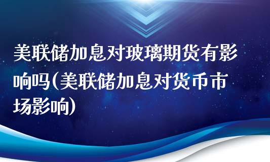 美联储加息对玻璃期货有影响吗(美联储加息对货币市场影响)_https://gjqh.wpmee.com_国际期货_第1张