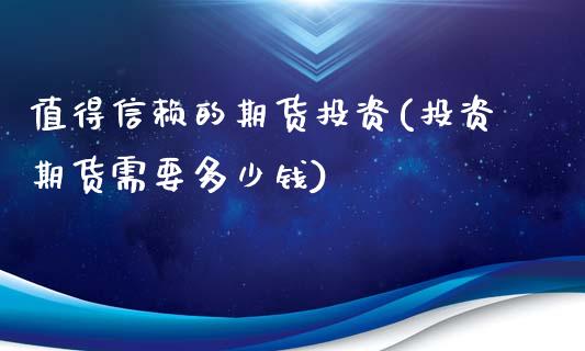 值得信赖的期货投资(投资期货需要多少钱)_https://gjqh.wpmee.com_期货新闻_第1张