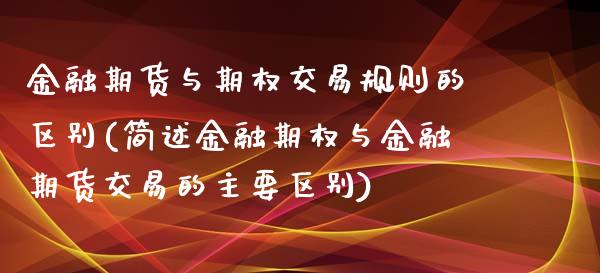 金融期货与期权交易规则的区别(简述金融期权与金融期货交易的主要区别)_https://gjqh.wpmee.com_期货开户_第1张