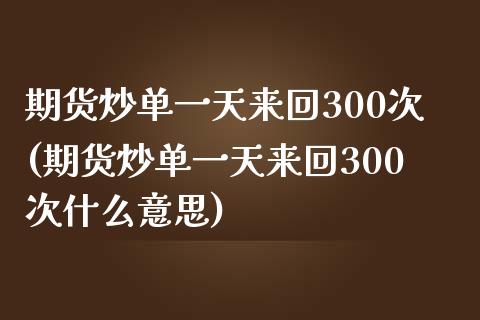 期货炒单一天来回300次(期货炒单一天来回300次什么意思)_https://gjqh.wpmee.com_期货开户_第1张