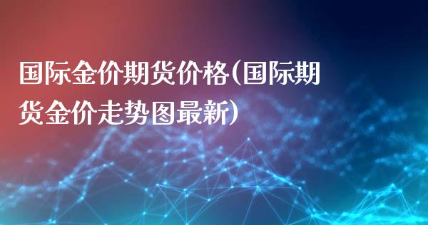 国际金价期货价格(国际期货金价走势图最新)_https://gjqh.wpmee.com_期货百科_第1张