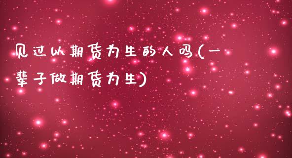 见过以期货为生的人吗(一辈子做期货为生)_https://gjqh.wpmee.com_期货平台_第1张