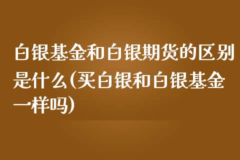 白银基金和白银期货的区别是什么(买白银和白银基金一样吗)_https://gjqh.wpmee.com_国际期货_第1张