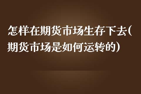 怎样在期货市场生存下去(期货市场是如何运转的)_https://gjqh.wpmee.com_国际期货_第1张