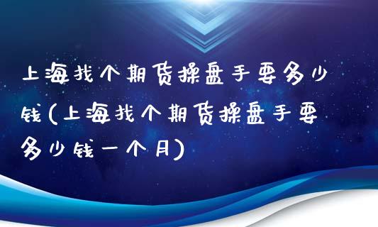 上海找个期货操盘手要多少钱(上海找个期货操盘手要多少钱一个月)_https://gjqh.wpmee.com_国际期货_第1张