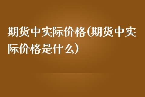 期货中实际价格(期货中实际价格是什么)_https://gjqh.wpmee.com_期货平台_第1张