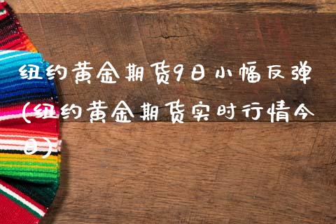 纽约黄金期货9日小幅反弹(纽约黄金期货实时行情今日)_https://gjqh.wpmee.com_期货开户_第1张