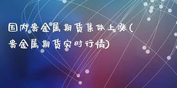 国内贵金属期货集体上涨(贵金属期货实时行情)_https://gjqh.wpmee.com_期货开户_第1张