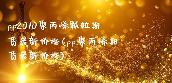 pp2010聚丙烯颗粒期货最新价格(pp聚丙烯期货最新价格)_https://gjqh.wpmee.com_期货平台_第1张