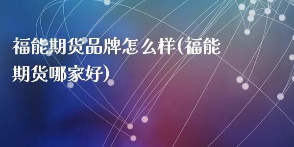 福能期货品牌怎么样(福能期货哪家好)_https://gjqh.wpmee.com_国际期货_第1张