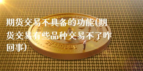 期货交易不具备的功能(期货交易有些品种交易不了咋回事)_https://gjqh.wpmee.com_国际期货_第1张