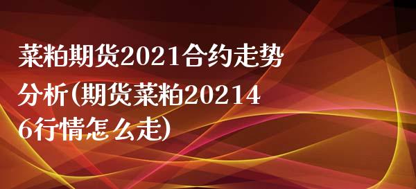 菜粕期货2021合约走势分析(期货菜粕202146行情怎么走)_https://gjqh.wpmee.com_期货开户_第1张