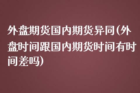 外盘期货国内期货异同(外盘时间跟国内期货时间有时间差吗)_https://gjqh.wpmee.com_期货开户_第1张