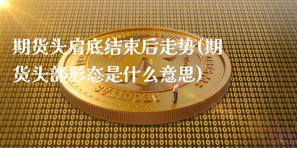 期货头肩底结束后走势(期货头部形态是什么意思)_https://gjqh.wpmee.com_期货新闻_第1张