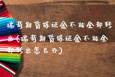 瑞奇期货保证金不能全部转出(瑞奇期货保证金不能全部转出怎么办)_https://gjqh.wpmee.com_期货开户_第1张