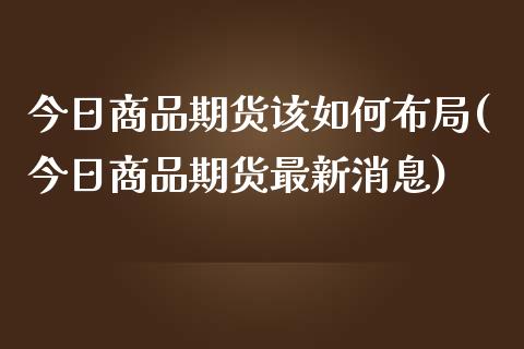 今日商品期货该如何布局(今日商品期货最新消息)_https://gjqh.wpmee.com_期货新闻_第1张