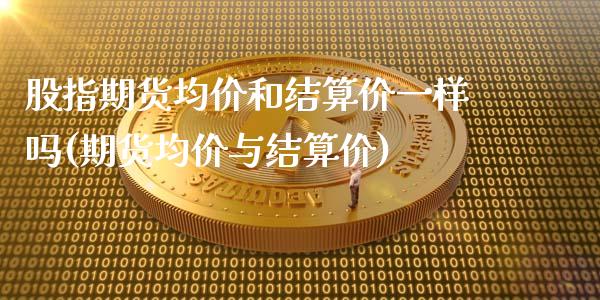 股指期货均价和结算价一样吗(期货均价与结算价)_https://gjqh.wpmee.com_期货开户_第1张