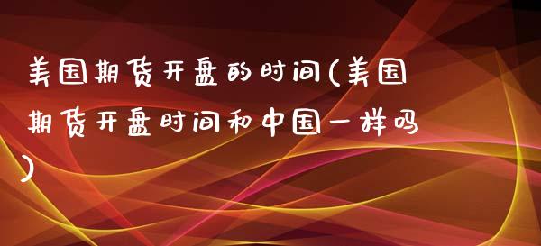 美国期货开盘的时间(美国期货开盘时间和中国一样吗)_https://gjqh.wpmee.com_期货百科_第1张