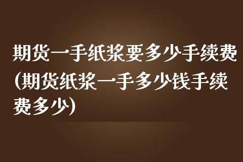 期货一手纸浆要多少手续费(期货纸浆一手多少钱手续费多少)_https://gjqh.wpmee.com_期货开户_第1张