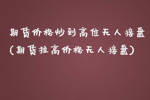 期货价格炒到高位无人接盘(期货拉高价格无人接盘)_https://gjqh.wpmee.com_国际期货_第1张