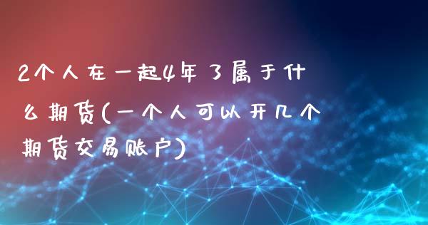 2个人在一起4年了属于什么期货(一个人可以开几个期货交易账户)_https://gjqh.wpmee.com_期货百科_第1张