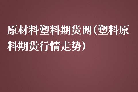 原材料塑料期货网(塑料原料期货行情走势)_https://gjqh.wpmee.com_期货平台_第1张