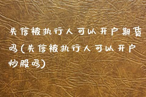 失信被执行人可以开户期货吗(失信被执行人可以开户炒股吗)_https://gjqh.wpmee.com_期货新闻_第1张