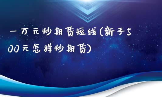 一万元炒期货短线(新手500元怎样炒期货)_https://gjqh.wpmee.com_国际期货_第1张