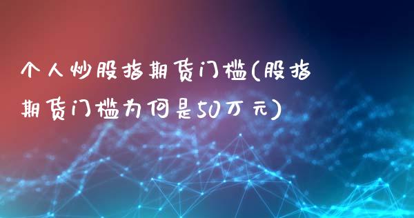 个人炒股指期货门槛(股指期货门槛为何是50万元)_https://gjqh.wpmee.com_期货百科_第1张