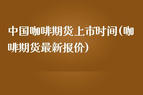 中国咖啡期货上市时间(咖啡期货最新报价)_https://gjqh.wpmee.com_期货平台_第1张