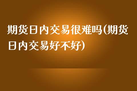 期货日内交易很难吗(期货日内交易好不好)_https://gjqh.wpmee.com_期货新闻_第1张