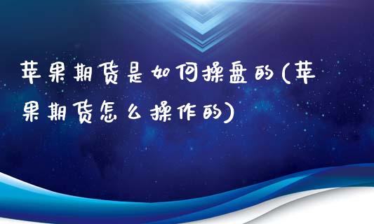 苹果期货是如何操盘的(苹果期货怎么操作的)_https://gjqh.wpmee.com_期货开户_第1张