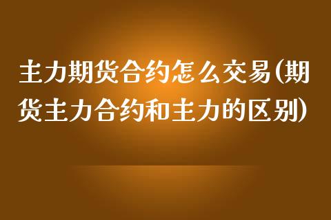 主力期货合约怎么交易(期货主力合约和主力的区别)_https://gjqh.wpmee.com_期货百科_第1张