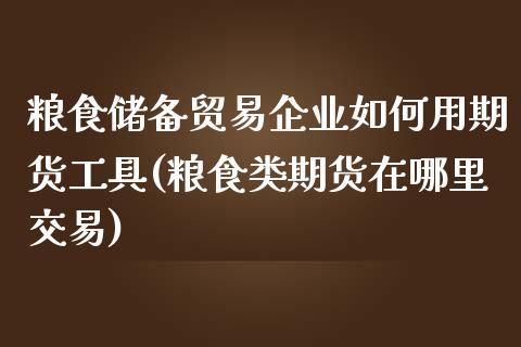 粮食储备贸易企业如何用期货工具(粮食类期货在哪里交易)_https://gjqh.wpmee.com_期货百科_第1张